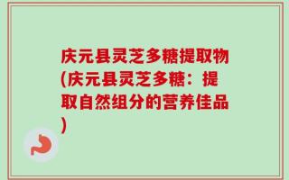 庆元县灵芝多糖提取物(庆元县灵芝多糖：提取自然组分的营养佳品)
