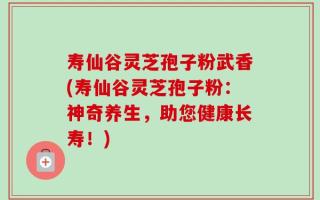 寿仙谷灵芝孢子粉武香(寿仙谷灵芝孢子粉：神奇养生，助您健康长寿！)