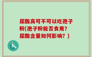 尿酸高可不可以吃孢子粉(孢子粉能否食用？尿酸含量如何影响？)