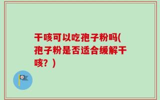 干咳可以吃孢子粉吗(孢子粉是否适合缓解干咳？)