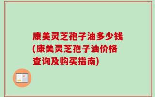 康美灵芝孢子油多少钱(康美灵芝孢子油价格查询及购买指南)