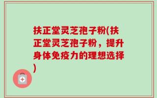扶正堂灵芝孢子粉(扶正堂灵芝孢子粉，提升身体免疫力的理想选择)