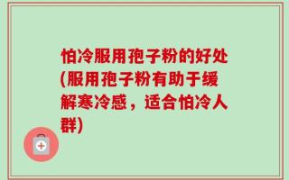 怕冷服用孢子粉的好处(服用孢子粉有助于缓解寒冷感，适合怕冷人群)