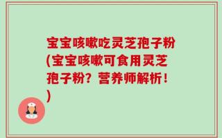 宝宝咳嗽吃灵芝孢子粉(宝宝咳嗽可食用灵芝孢子粉？营养师解析！)