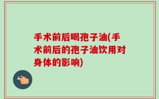 手术前后喝孢子油(手术前后的孢子油饮用对身体的影响)