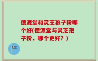 德源堂和灵芝孢子粉哪个好(德源堂与灵芝孢子粉，哪个更好？)