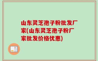 山东灵芝孢子粉批发厂家(山东灵芝孢子粉厂家批发价格优惠)