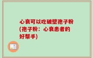 心衰可以吃破壁孢子粉(孢子粉：心衰患者的好帮手)