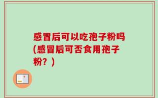感冒后可以吃孢子粉吗(感冒后可否食用孢子粉？)