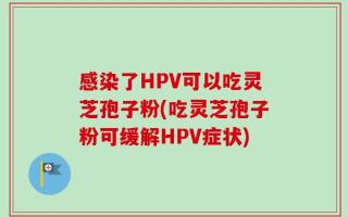 感染了HPV可以吃灵芝孢子粉(吃灵芝孢子粉可缓解HPV症状)