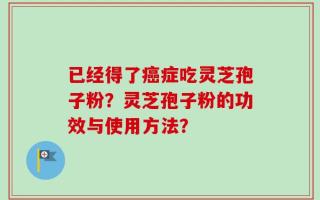 已经得了癌症吃灵芝孢子粉？灵芝孢子粉的功效与使用方法？