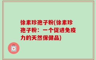 徐素珍孢子粉(徐素珍孢子粉：一个促进免疫力的天然保健品)