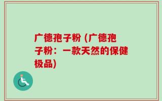 广德孢子粉 (广德孢子粉：一款天然的保健极品)