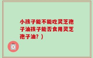 小孩子能不能吃灵芝孢子油孩子能否食用灵芝孢子油？)