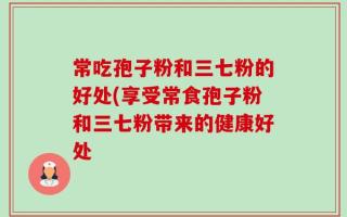 常吃孢子粉和三七粉的好处(享受常食孢子粉和三七粉带来的健康好处