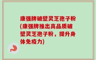 康强牌破壁灵芝孢子粉(康强牌推出高品质破壁灵芝孢子粉，提升身体免疫力)