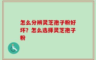 怎么分辨灵芝孢子粉好坏？怎么选择灵芝孢子粉