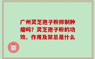 广州灵芝孢子粉抑制肿瘤吗？灵芝孢子粉的功效、作用及禁忌是什么