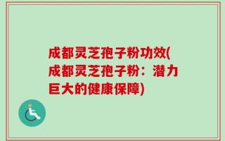 成都灵芝孢子粉功效(成都灵芝孢子粉：潜力巨大的健康保障)