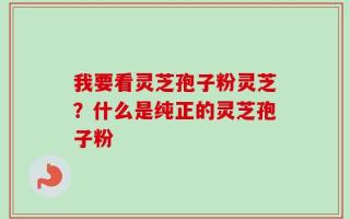 我要看灵芝孢子粉灵芝？什么是纯正的灵芝孢子粉