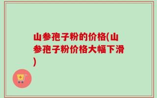 山参孢子粉的价格(山参孢子粉价格大幅下滑)