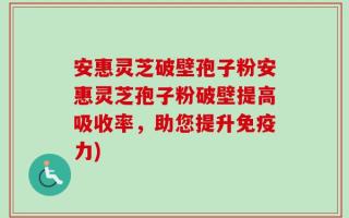 安惠灵芝破壁孢子粉安惠灵芝孢子粉破壁提高吸收率，助您提升免疫力)