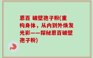 恩百 破壁孢子粉(重构身体，从内到外焕发光彩——探秘恩百破壁孢子粉)