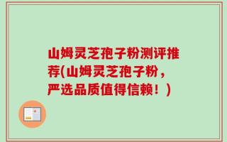山姆灵芝孢子粉测评推荐(山姆灵芝孢子粉，严选品质值得信赖！)