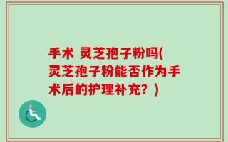 手术 灵芝孢子粉吗(灵芝孢子粉能否作为手术后的护理补充？)