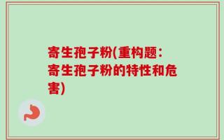 寄生孢子粉(重构题：寄生孢子粉的特性和危害)