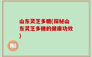山东灵芝多糖(探秘山东灵芝多糖的健康功效)