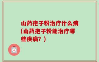 山药孢子粉治疗什么病(山药孢子粉能治疗哪些疾病？)