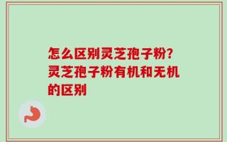 怎么区别灵芝孢子粉？灵芝孢子粉有机和无机的区别