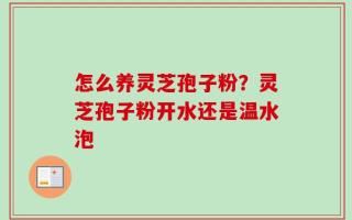 怎么养灵芝孢子粉？灵芝孢子粉开水还是温水泡