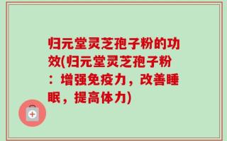 归元堂灵芝孢子粉的功效(归元堂灵芝孢子粉：增强免疫力，改善睡眠，提高体力)