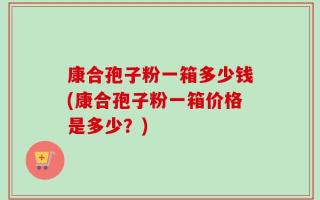 康合孢子粉一箱多少钱(康合孢子粉一箱价格是多少？)
