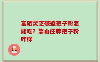 富硒灵芝破壁孢子粉怎能吃？靠山庄牌孢子粉咋样