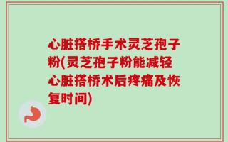 心脏搭桥手术灵芝孢子粉(灵芝孢子粉能减轻心脏搭桥术后疼痛及恢复时间)