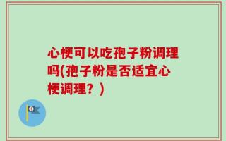 心梗可以吃孢子粉调理吗(孢子粉是否适宜心梗调理？)