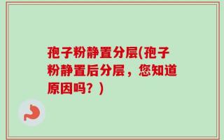 孢子粉静置分层(孢子粉静置后分层，您知道原因吗？)