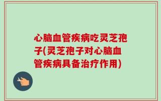 心脑血管疾病吃灵芝孢子(灵芝孢子对心脑血管疾病具备治疗作用)