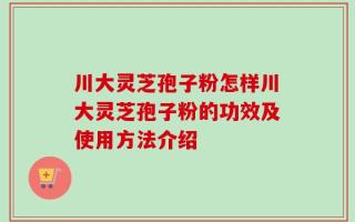 川大灵芝孢子粉怎样川大灵芝孢子粉的功效及使用方法介绍