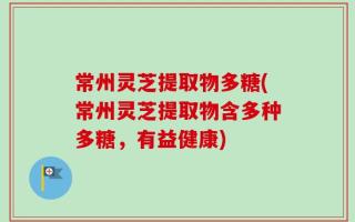 常州灵芝提取物多糖(常州灵芝提取物含多种多糖，有益健康)