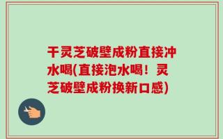 干灵芝破壁成粉直接冲水喝(直接泡水喝！灵芝破壁成粉换新口感)