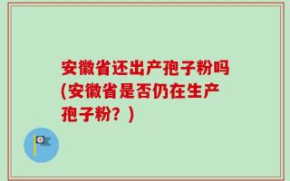 安徽省还出产孢子粉吗(安徽省是否仍在生产孢子粉？)