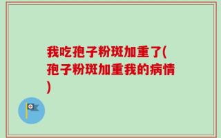 我吃孢子粉斑加重了(孢子粉斑加重我的病情)
