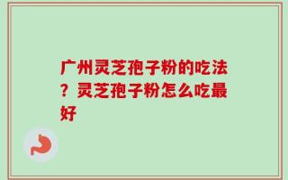 广州灵芝孢子粉的吃法？灵芝孢子粉怎么吃最好