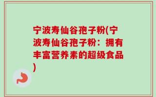 宁波寿仙谷孢子粉(宁波寿仙谷孢子粉：拥有丰富营养素的超级食品)