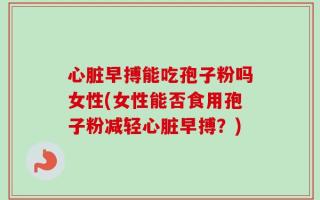 心脏早搏能吃孢子粉吗女性(女性能否食用孢子粉减轻心脏早搏？)