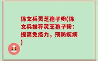 徐文兵灵芝孢子粉(徐文兵推荐灵芝孢子粉：提高免疫力，预防疾病)